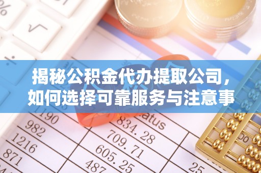 福州揭秘公积金代办提取公司，如何选择可靠服务与注意事项