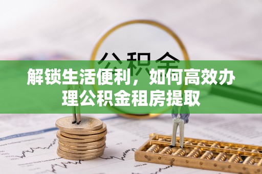 福州解锁生活便利，如何高效办理公积金租房提取
