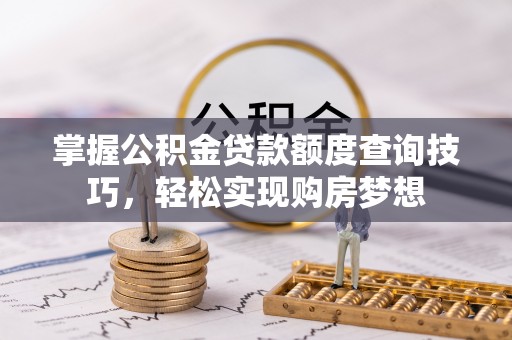福州掌握公积金贷款额度查询技巧，轻松实现购房梦想