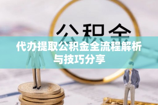 福州代办提取公积金全流程解析与技巧分享