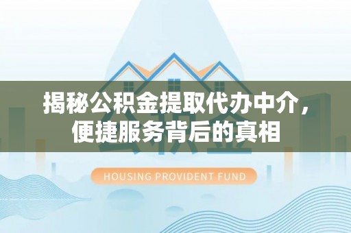福州揭秘公积金提取代办中介，便捷服务背后的真相