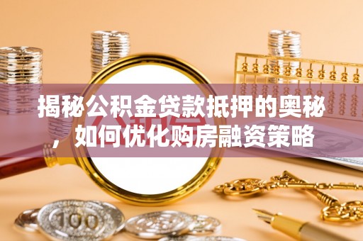 福州揭秘公积金贷款抵押的奥秘，如何优化购房融资策略