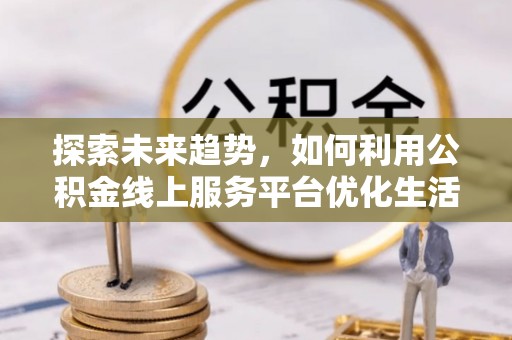 福州探索未来趋势，如何利用公积金线上服务平台优化生活