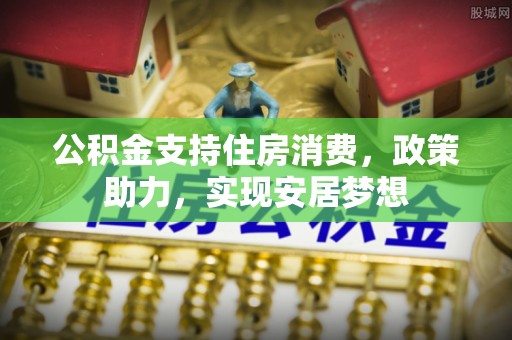 福州公积金支持住房消费，政策助力，实现安居梦想