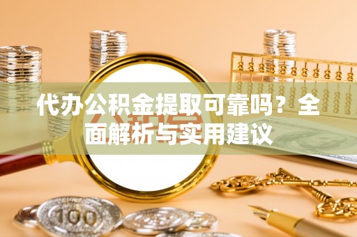 福州代办公积金提取可靠吗？全面解析与实用建议