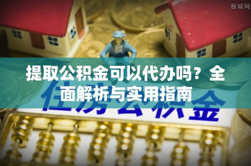 福州提取公积金可以代办吗？全面解析与实用指南