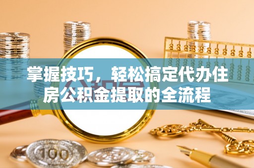 福州掌握技巧，轻松搞定代办住房公积金提取的全流程