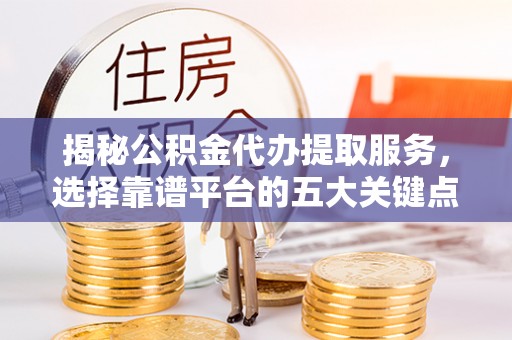 福州揭秘公积金代办提取服务，选择靠谱平台的五大关键点
