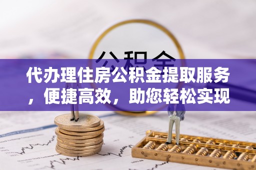 福州代办理住房公积金提取服务，便捷高效，助您轻松实现资金规划
