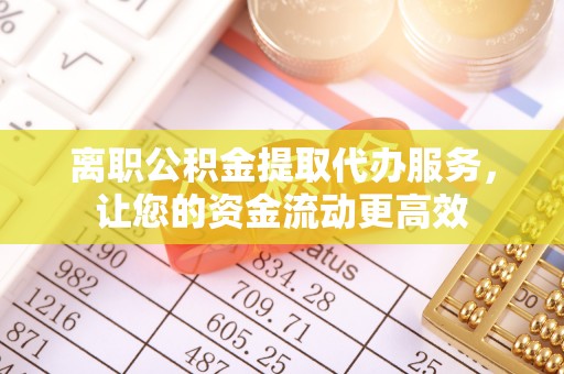 福州离职公积金提取代办服务，让您的资金流动更高效