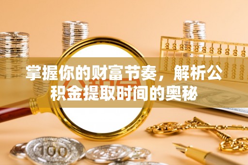 福州掌握你的财富节奏，解析公积金提取时间的奥秘