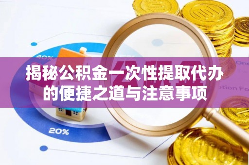 福州揭秘公积金一次性提取代办的便捷之道与注意事项