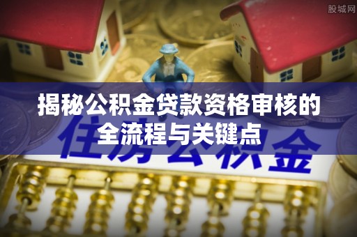 福州揭秘公积金贷款资格审核的全流程与关键点