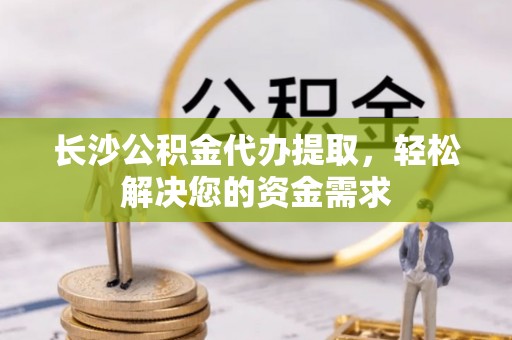 福州长沙公积金代办提取，轻松解决您的资金需求