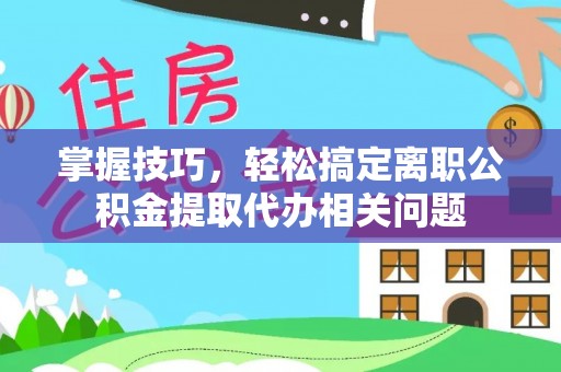 福州掌握技巧，轻松搞定离职公积金提取代办相关问题