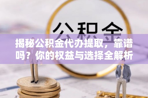 福州揭秘公积金代办提取，靠谱吗？你的权益与选择全解析