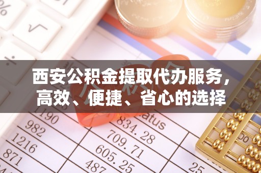 福州西安公积金提取代办服务，高效、便捷、省心的选择
