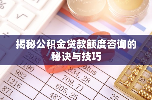 福州揭秘公积金贷款额度咨询的秘诀与技巧
