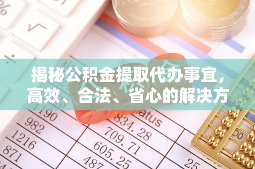 福州揭秘公积金提取代办事宜，高效、合法、省心的解决方案