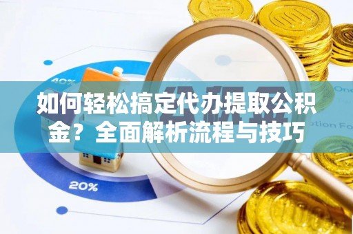 福州如何轻松搞定代办提取公积金？全面解析流程与技巧