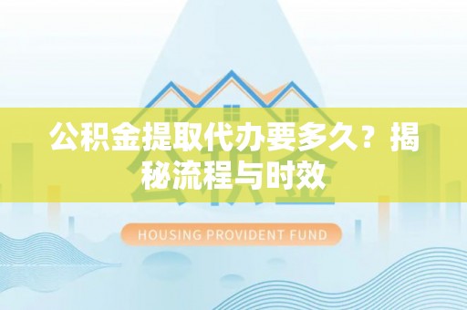 福州公积金提取代办要多久？揭秘流程与时效