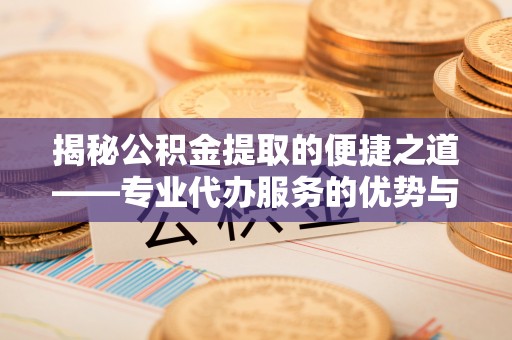 福州揭秘公积金提取的便捷之道——专业代办服务的优势与选择