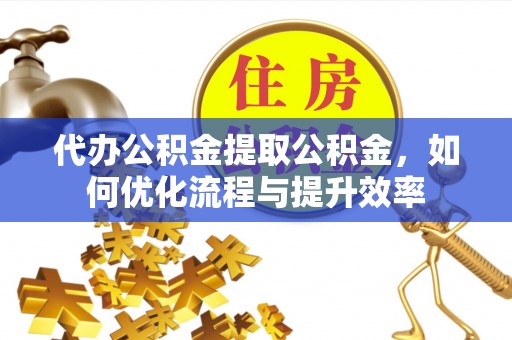 福州代办公积金提取公积金，如何优化流程与提升效率