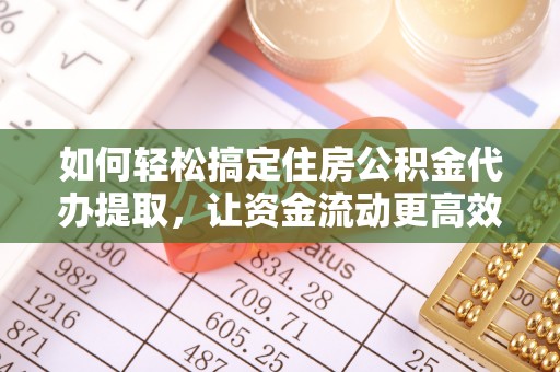 福州如何轻松搞定住房公积金代办提取，让资金流动更高效