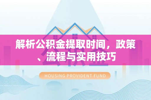 福州解析公积金提取时间，政策、流程与实用技巧