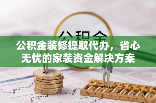 福州公积金装修提取代办，省心无忧的家装资金解决方案