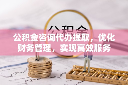 福州公积金咨询代办提取，优化财务管理，实现高效服务