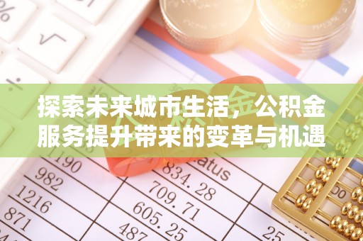 福州探索未来城市生活，公积金服务提升带来的变革与机遇