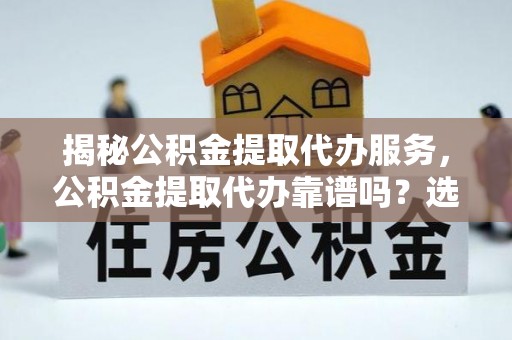 福州揭秘公积金提取代办服务，公积金提取代办靠谱吗？选择需谨慎