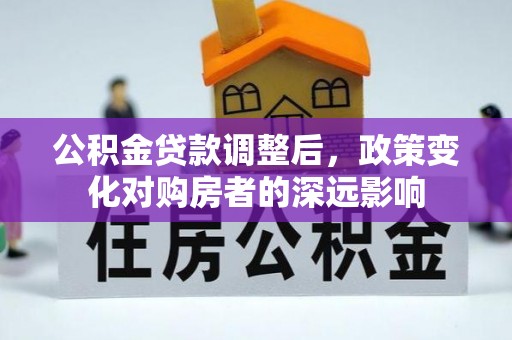 福州公积金贷款调整后，政策变化对购房者的深远影响