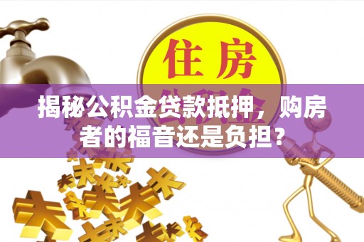 福州揭秘公积金贷款抵押，购房者的福音还是负担？