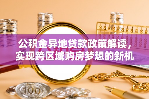 福州公积金异地贷款政策解读，实现跨区域购房梦想的新机遇
