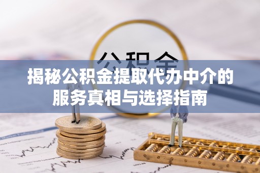 福州揭秘公积金提取代办中介的服务真相与选择指南