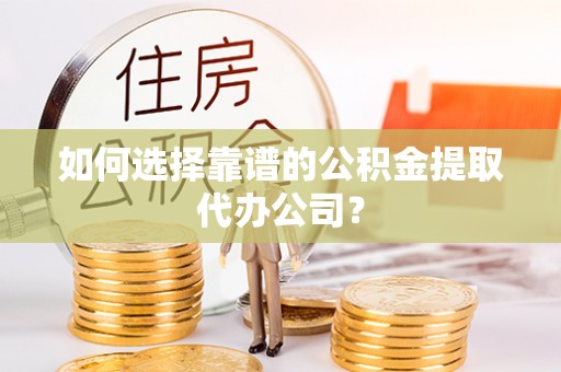 福州如何选择靠谱的公积金提取代办公司？