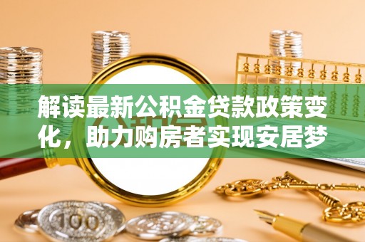 福州解读最新公积金贷款政策变化，助力购房者实现安居梦想