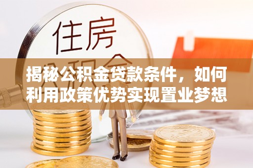 福州揭秘公积金贷款条件，如何利用政策优势实现置业梦想
