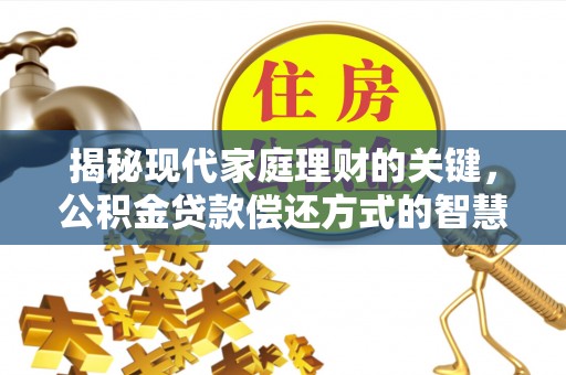 福州揭秘现代家庭理财的关键，公积金贷款偿还方式的智慧选择
