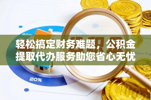 福州轻松搞定财务难题，公积金提取代办服务助您省心无忧