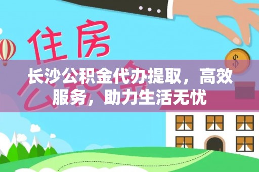 福州长沙公积金代办提取，高效服务，助力生活无忧