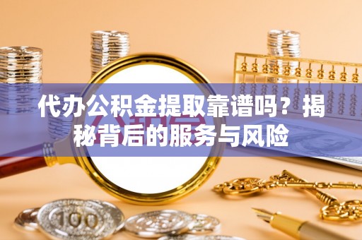 福州代办公积金提取靠谱吗？揭秘背后的服务与风险