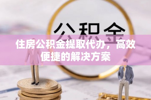 福州住房公积金提取代办，高效便捷的解决方案