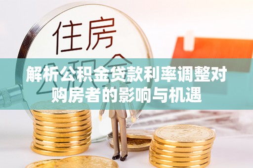 福州解析公积金贷款利率调整对购房者的影响与机遇