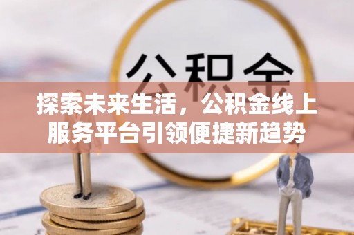福州探索未来生活，公积金线上服务平台引领便捷新趋势