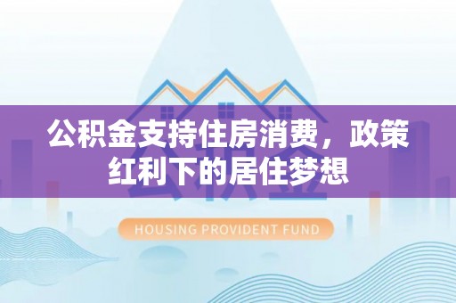 福州公积金支持住房消费，政策红利下的居住梦想
