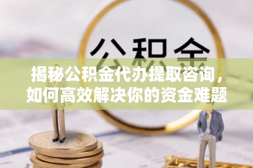 福州揭秘公积金代办提取咨询，如何高效解决你的资金难题