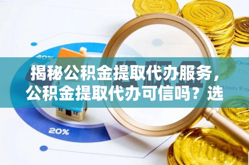 福州揭秘公积金提取代办服务，公积金提取代办可信吗？选择前你需要知道的真相